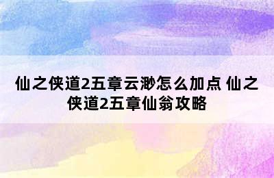 仙之侠道2五章云渺怎么加点 仙之侠道2五章仙翁攻略